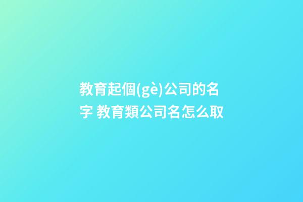 教育起個(gè)公司的名字 教育類公司名怎么取-第1張-公司起名-玄機(jī)派